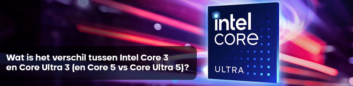 Wat is het verschil tussen Intel Core 3 en Core Ultra 3 (en Core 5 vs Core Ultra 5)?